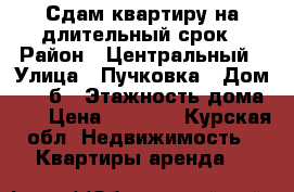 Сдам квартиру на длительный срок › Район ­ Центральный › Улица ­ Пучковка › Дом ­ 108б › Этажность дома ­ 5 › Цена ­ 7 000 - Курская обл. Недвижимость » Квартиры аренда   